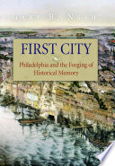 First city : Philadelphia and the forging of historical memory / Gary B. Nash.