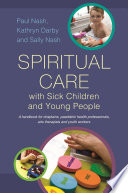 Spiritual care with sick children and young people : a handbook for chaplains, paediatric health professionals, arts therapists, and youth workers /