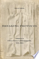 Breaking protocol : America's first female ambassadors, 1933-1964 /
