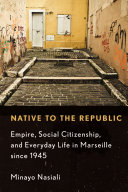 Native to the republic : empire, social citizenship, and everyday life in Marseille since 1945 / Minayo Nasiali.