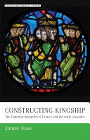 Constructing kingship : the Capetian monarchs of France and the early Crusades / James Naus.