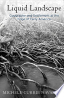 Liquid landscape : geography and settlement at the edge of early America / Michele Currie Navakas.