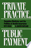 Private practice, public payment : Canadian medicine and the politics of health insurance, 1911-1966 /