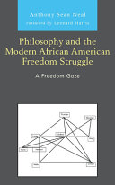 Philosophy and the modern African American freedom struggle : a freedom gaze / Anthony Sean Neal ; foreword by Leonard Harris.