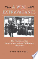 A wise extravagance : the founding of the Carnegie International exhibitions, 1895-1901 /