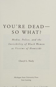 You're dead---so what? : media, police, and the invisibility of black women as victims of homicide / Cheryl L. Neely.
