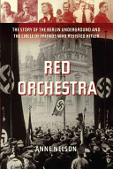 Red Orchestra : the story of the Berlin underground and the circle of friends who resisted Hitler / Anne Nelson.