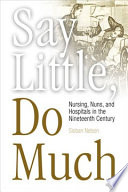 Say little, do much : nurses, nuns, and hospitals in the nineteenth century / Sioban Nelson.