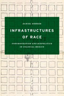 Infrastructures of race : concentration and biopolitics in colonial Mexico / Daniel Nemser.