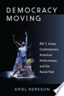 Democracy moving : Bill T. Jones, contemporary American performance, and the racial past /