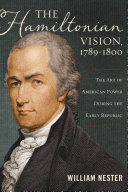The Hamiltonian vision, 1789-1800 : the art of American power during the early republic / William Nester.