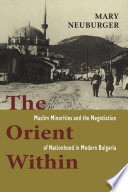 The Orient within : Muslim minorities and the negotiation of nationhood in modern Bulgaria /