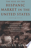 The Rise of the Hispanic Market in the United States : Challenges, Dilemmas, and Opportunities for Corporate Management / Louis E.V. Nevaer.