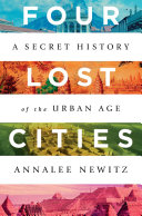 Four lost cities : a secret history of the urban age / Annalee Newitz.