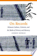 On records Delaware indians, colonists, and the media of history and memory / Andrew Newman.