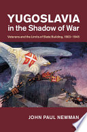 Yugoslavia in the shadow of war : veterans and the limits of state building, 1903-1945 / John Paul Newman.