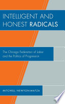 Intelligent and honest radicals : the Chicago Federation of Labor and the politics of progression / Mitchell Newton-Matza.