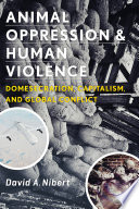 Animal oppression and human violence : domesecration, capitalism, and global conflict / David Nibert ; cover image, Jack Delano.