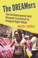 The DREAMers : how the undocumented youth movement transformed the immigrant rights debate /