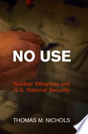 No use : nuclear weapons and U.S. national security / Thomas M. Nichols.