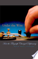 Under the wire : how the telegraph changed diplomacy /