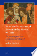 From the Mandylion of Edessa to the Shroud of Turin : the metamorphosis and manipulation of a legend /