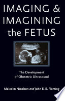 Imaging and imagining the fetus the development of obstetric ultrasound / Malcolm Nicolson and John E.E. Fleming.