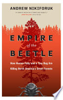 Empire of the beetle : how human folly and a tiny bug are killing North America's great forests / Andrew Nikiforuk.