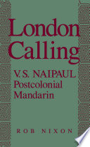 London calling : V.S. Naipaul, postcolonial Mandarin / Rob Nixon.