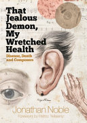 That jealous demon, my wretched health : disease, death and composers / Jonathan Noble ; foreword by Petroc Trelawny.