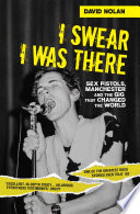I swear I was there : Sex Pistols, Manchester and the gig that changed the world / David Nolan.