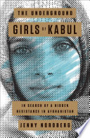 The underground girls of Kabul : in search of a hidden resistance in Afghanistan / Jenny Nordberg.