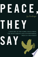 Peace, They Say : a History of the Nobel Peace Prize, the Most Famous and Controversial Prize in the World.