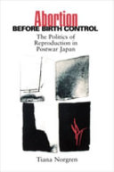 Abortion before birth control : the politics of reproduction in postwar Japan / Tiana Norgren.