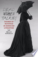 Dead women talking figures of injustice in American literature / Brian Norman.