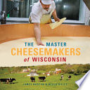 The master cheesemakers of Wisconsin / James Norton and Becca Dilley.