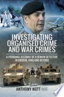 Investigating organised crime and war crimes : a pesonal account of a senior detective in Kosovo, Iraq and beyond. / Anthony Nott.