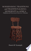 Modernising traditions and traditionalising modernity in Africa : chieftaincy and democracy in Cameroon and Botswana / Francis B. Nyamnjoh.