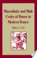 Masculinity and male codes of honor in modern France / Robert A. Nye.