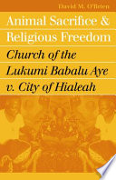 Animal sacrifice and religious freedom : Church of the Lukumi Babalu Aye v. City of Hialeah / David M. O'Brien.