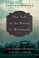 The fall of the house of Walworth : a tale of madness and murder in gilded age America / Geoffrey O'Brien.