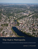 The Hub's metropolis : greater Boston's development from railroad suburbs to smart growth / James C. O'Connell.