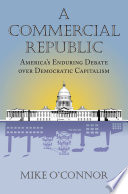 A commercial republic : America's enduring debate over democratic capitalism / Mike O'Connor.