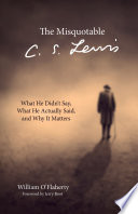 The misquotable C.S. Lewis : what he didn't say, what he actually said, and why it matters /