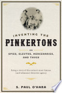 Inventing the Pinkertons, or, spies, sleuths, mercenaries, and thugs : being a story of the nation's most famous (and infamous) detective agency / S. Paul O'Hara.