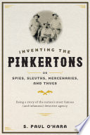 Inventing the Pinkertons ; or, Spies, sleuths, mercenaries, and thugs : being a story of the nation's most famous (and infamous) detective agency / S. Paul O'Hara.