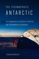 The technocratic Antarctic : an ethnography of scientific expertise and environmental governance /