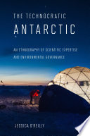 The technocratic Antarctic : an ethnography of scientific expertise and environmental governance /