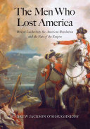 The men who lost America : British leadership, the American Revolution, and the fate of the empire / Andrew Jackson O'Shaughnessy.