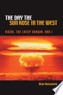 The day the sun rose in the west : Bikini, the Lucky Dragon, and I / Ōishi Matashichi ; translated by Richard H. Minear.